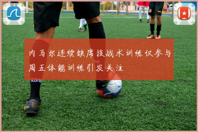 内马尔连续缺席技战术训练仅参与周五体能训练引发关注