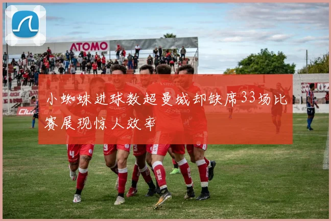 小蜘蛛进球数超曼城却缺席33场比赛展现惊人效率