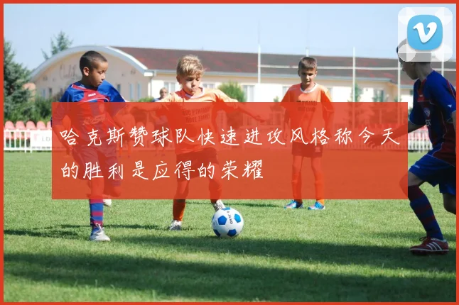 哈克斯赞球队快速进攻风格称今天的胜利是应得的荣耀
