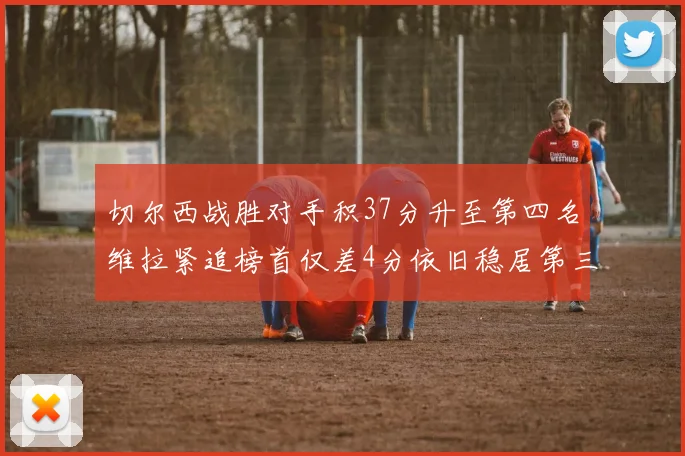 切尔西战胜对手积37分升至第四名维拉紧追榜首仅差4分依旧稳居第三
