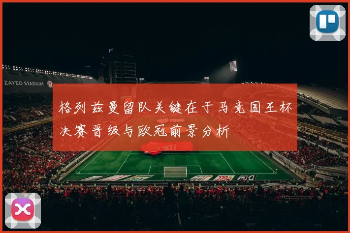 格列兹曼留队关键在于马竞国王杯决赛晋级与欧冠前景分析