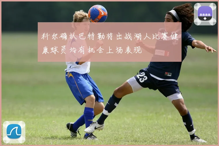 科尔确认巴特勒将出战湖人比赛健康球员均有机会上场表现