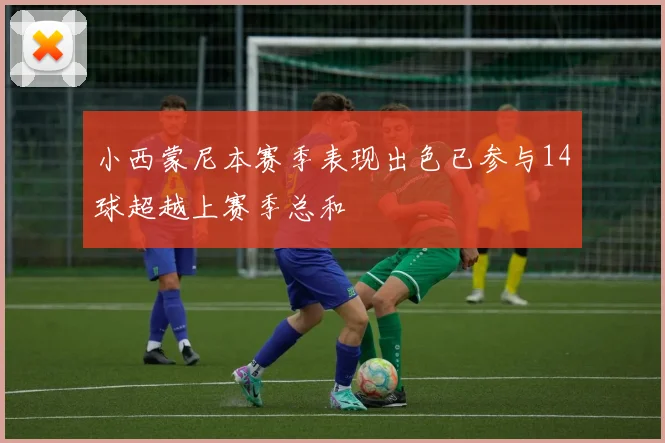 小西蒙尼本赛季表现出色已参与14球超越上赛季总和