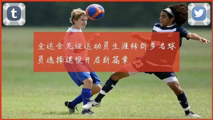 全运会见证运动员生涯转折多名球员选择退役开启新篇章