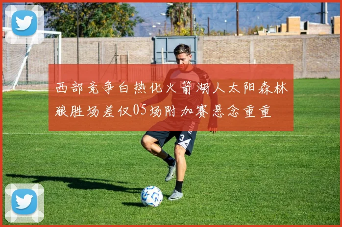 西部竞争白热化火箭湖人太阳森林狼胜场差仅05场附加赛悬念重重