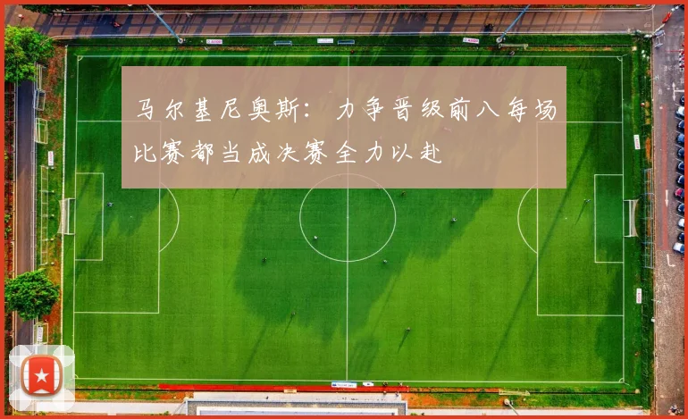 马尔基尼奥斯：力争晋级前八每场比赛都当成决赛全力以赴