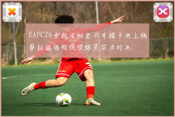 EAFC26全新活动坚不可摧卡池上线萨拉赫领衔现役球员实力对决