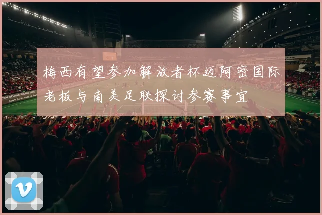 梅西有望参加解放者杯迈阿密国际老板与南美足联探讨参赛事宜