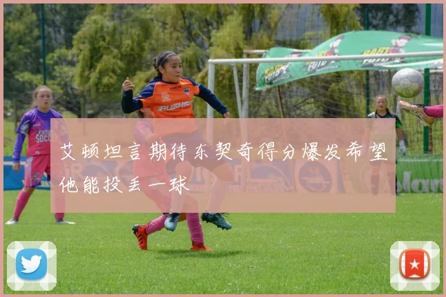 艾顿坦言期待东契奇得分爆发希望他能投丢一球