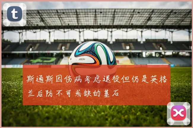 斯通斯因伤病考虑退役但仍是英格兰后防不可或缺的基石