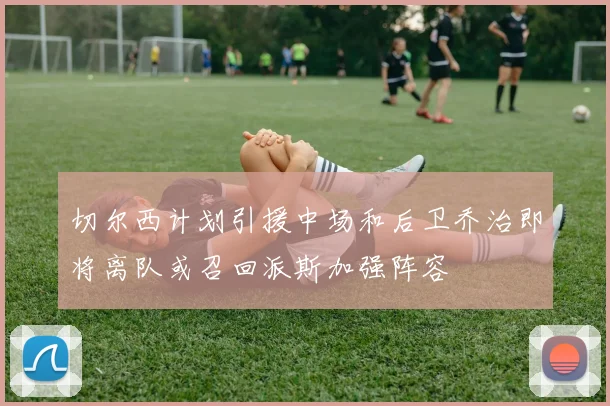 切尔西计划引援中场和后卫乔治即将离队或召回派斯加强阵容