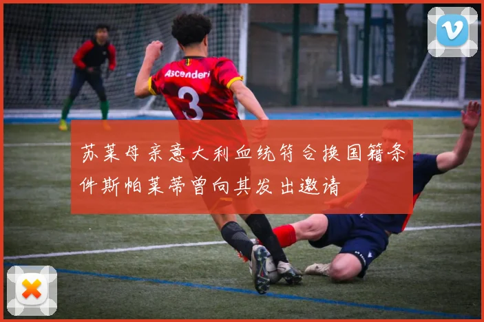 苏莱母亲意大利血统符合换国籍条件斯帕莱蒂曾向其发出邀请