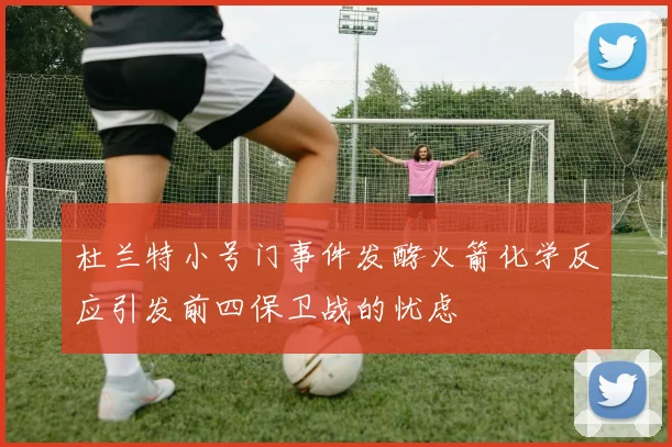杜兰特小号门事件发酵火箭化学反应引发前四保卫战的忧虑
