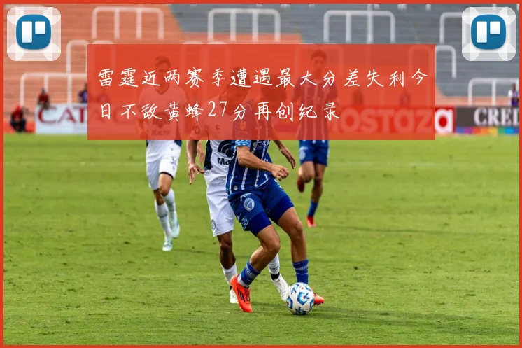 雷霆近两赛季遭遇最大分差失利今日不敌黄蜂27分再创纪录