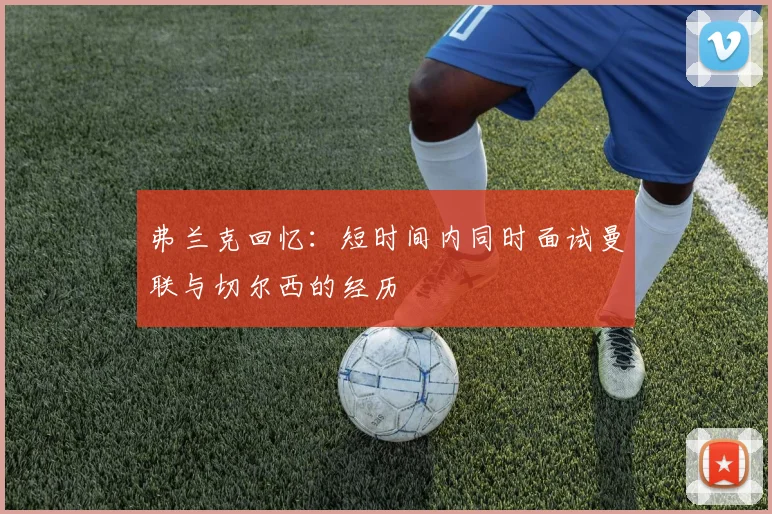 弗兰克回忆：短时间内同时面试曼联与切尔西的经历