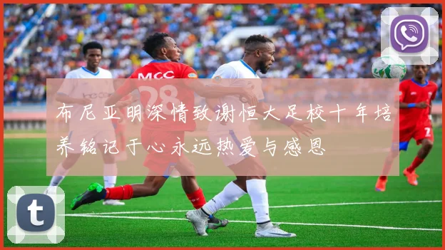 布尼亚明深情致谢恒大足校十年培养铭记于心永远热爱与感恩