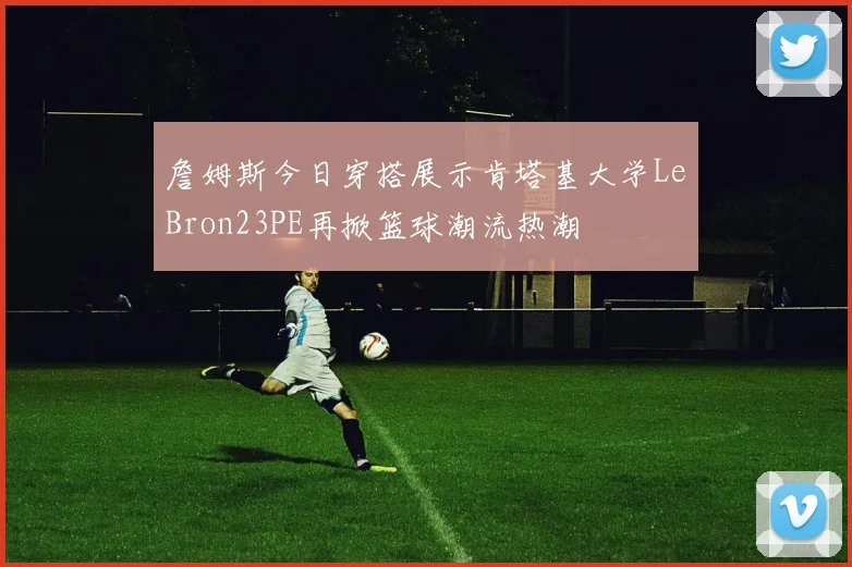 詹姆斯今日穿搭展示肯塔基大学LeBron23PE再掀篮球潮流热潮