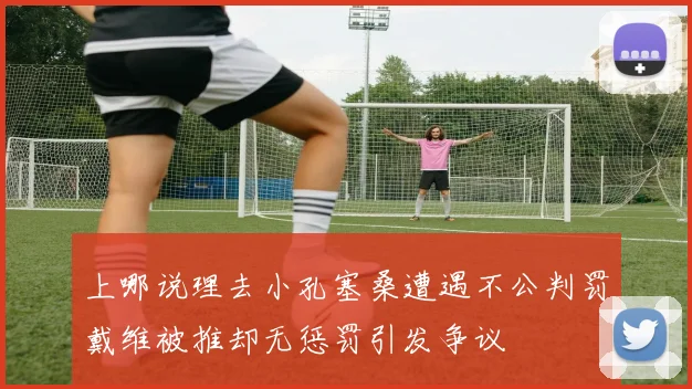 上哪说理去小孔塞桑遭遇不公判罚戴维被推却无惩罚引发争议