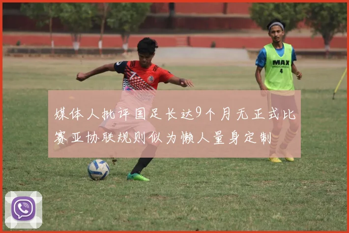 媒体人批评国足长达9个月无正式比赛亚协联规则似为懒人量身定制