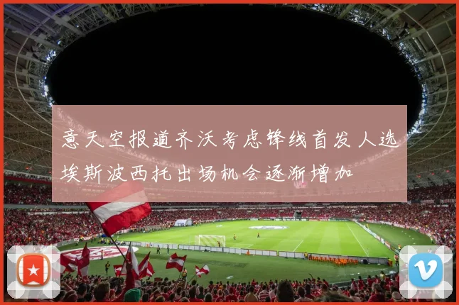 意天空报道齐沃考虑锋线首发人选埃斯波西托出场机会逐渐增加