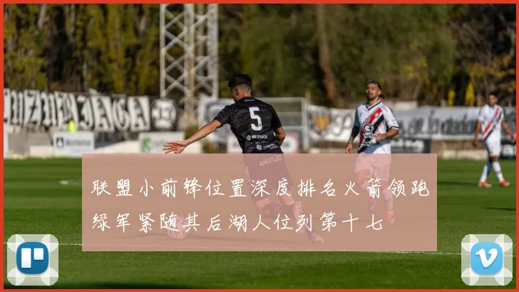 联盟小前锋位置深度排名火箭领跑绿军紧随其后湖人位列第十七