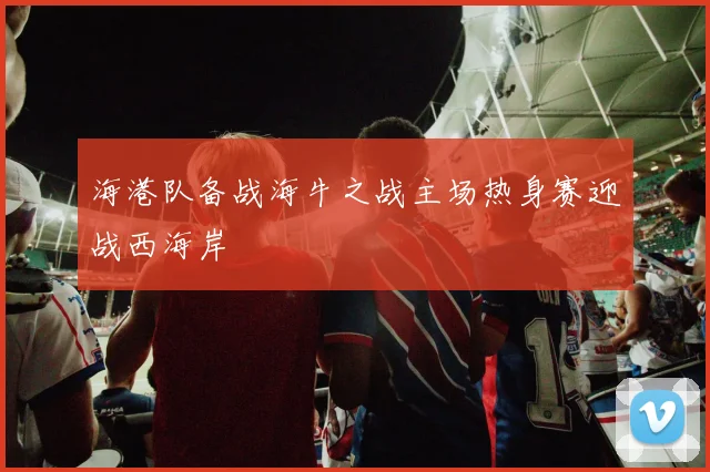 海港队备战海牛之战主场热身赛迎战西海岸