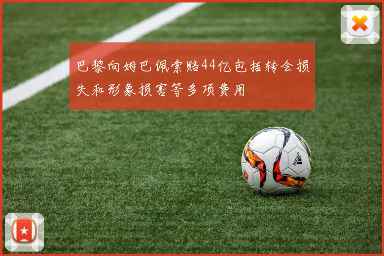 巴黎向姆巴佩索赔44亿包括转会损失和形象损害等多项费用