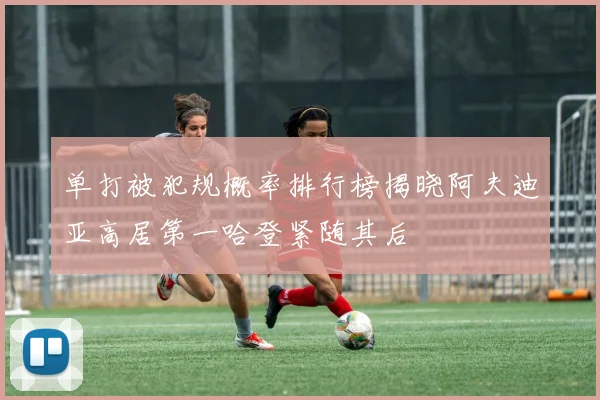 单打被犯规概率排行榜揭晓阿夫迪亚高居第一哈登紧随其后