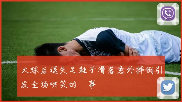 大球后退失足鞋子滑落意外摔倒引发全场哄笑的囧事