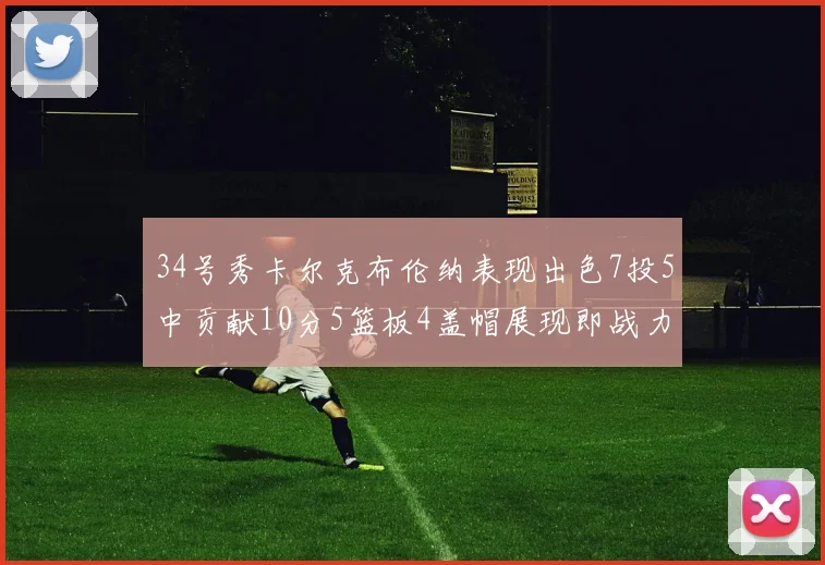34号秀卡尔克布伦纳表现出色7投5中贡献10分5篮板4盖帽展现即战力