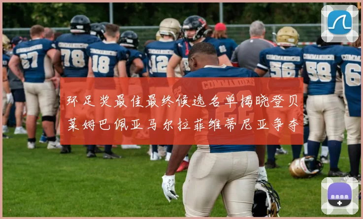 环足奖最佳最终候选名单揭晓登贝莱姆巴佩亚马尔拉菲维蒂尼亚争夺桂冠