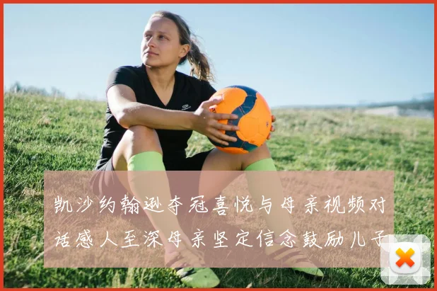 凯沙约翰逊夺冠喜悦与母亲视频对话感人至深母亲坚定信念鼓励儿子追梦