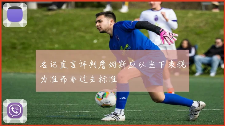 名记直言评判詹姆斯应以当下表现为准而非过去标准