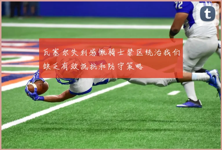 瓦塞尔失利感慨骑士禁区统治我们缺乏有效抵抗和防守策略