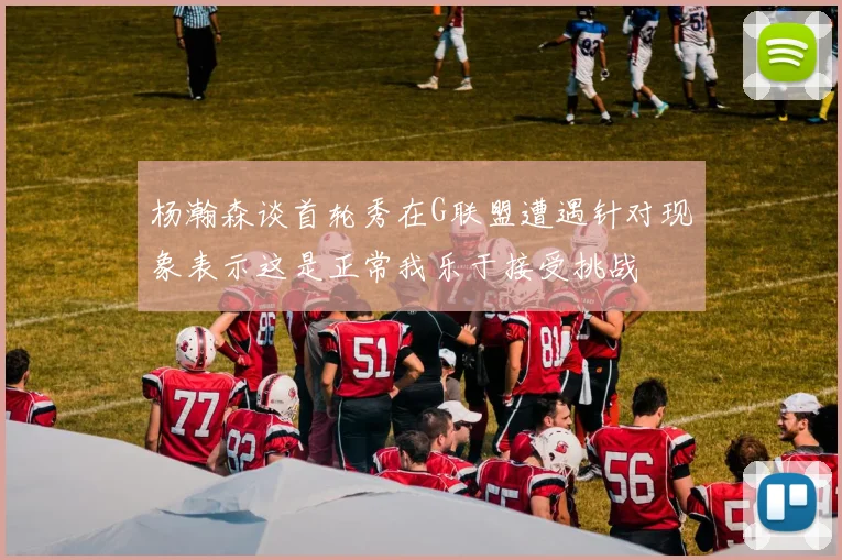 杨瀚森谈首轮秀在G联盟遭遇针对现象表示这是正常我乐于接受挑战