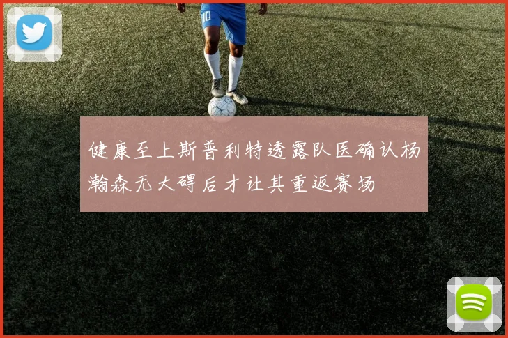 健康至上斯普利特透露队医确认杨瀚森无大碍后才让其重返赛场