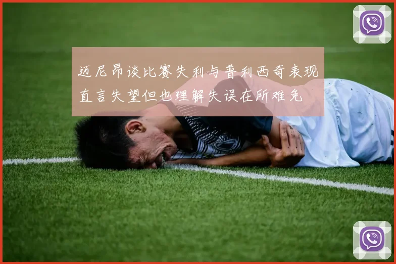 迈尼昂谈比赛失利与普利西奇表现直言失望但也理解失误在所难免