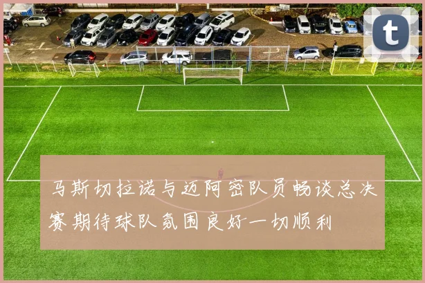 马斯切拉诺与迈阿密队员畅谈总决赛期待球队氛围良好一切顺利