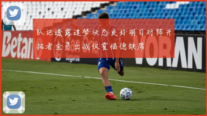 队记透露追梦状态良好明日对阵开拓者全员出战仅霍福德缺席