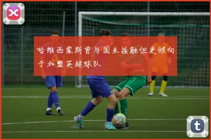 哈维西蒙斯曾与国米接触但更倾向于加盟英超球队
