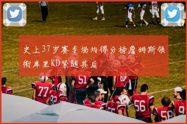 史上37岁赛季场均得分榜詹姆斯领衔库里KD紧随其后