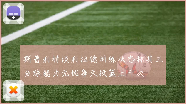 斯普利特谈利拉德训练状态称其三分球能力无忧每天投篮上千次
