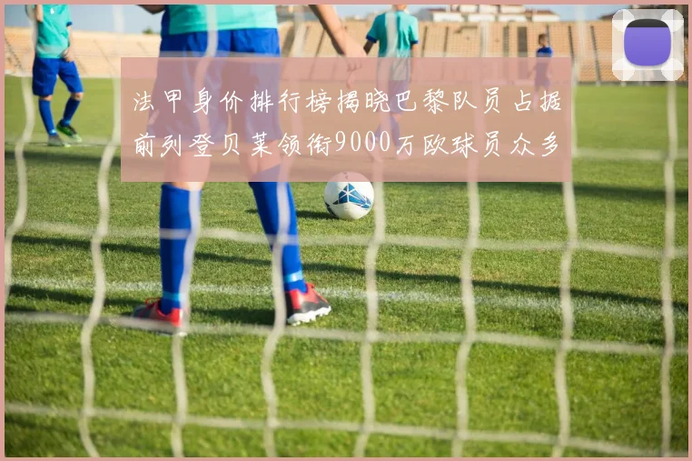 法甲身价排行榜揭晓巴黎队员占据前列登贝莱领衔9000万欧球员众多