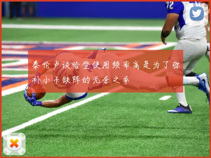 泰伦卢谈哈登使用频率高是为了弥补小卡缺阵的无奈之举