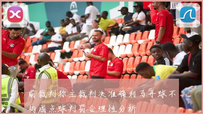 前裁判称主裁判决准确利马手球不构成点球判罚合理性分析