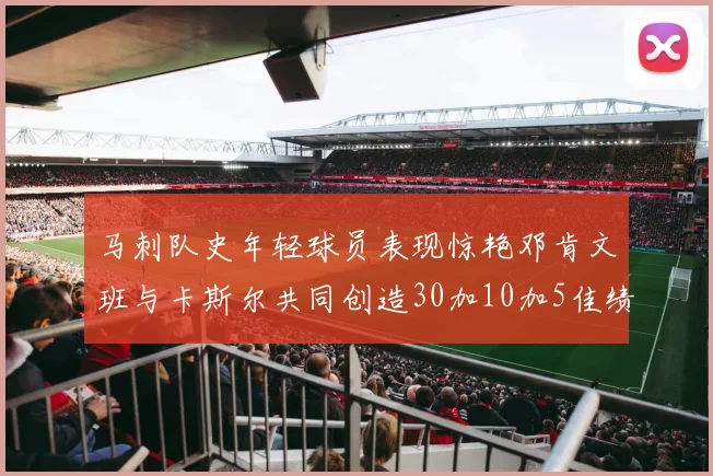 马刺队史年轻球员表现惊艳邓肯文班与卡斯尔共同创造30加10加5佳绩