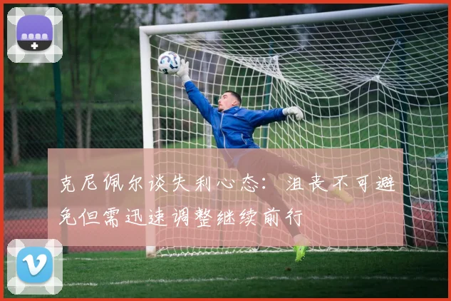 克尼佩尔谈失利心态：沮丧不可避免但需迅速调整继续前行