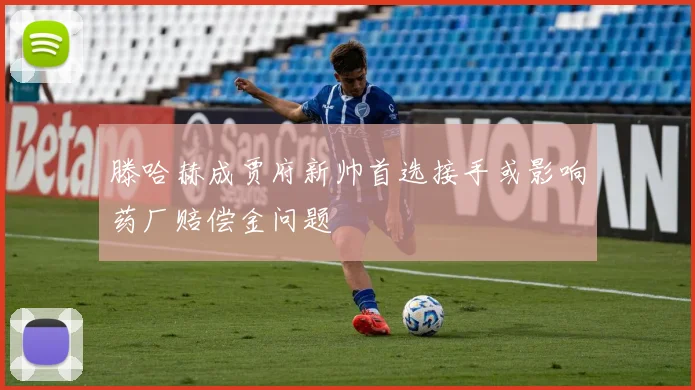 滕哈赫成贾府新帅首选接手或影响药厂赔偿金问题